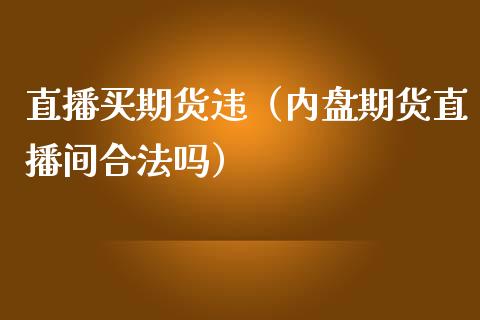 直播买期货违（内盘期货直播间合法吗）_https://www.yunyouns.com_期货行情_第1张