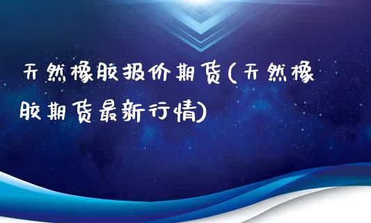 天然橡胶报价期货(天然橡胶期货最新行情)_https://www.yunyouns.com_股指期货_第1张