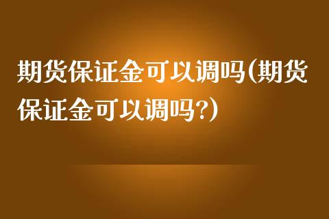 期货保证金可以调吗(期货保证金可以调吗?)_https://www.yunyouns.com_期货行情_第1张