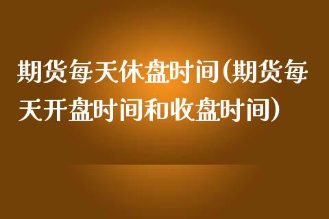 期货每天休盘时间(期货每天开盘时间和收盘时间)_https://www.yunyouns.com_股指期货_第1张