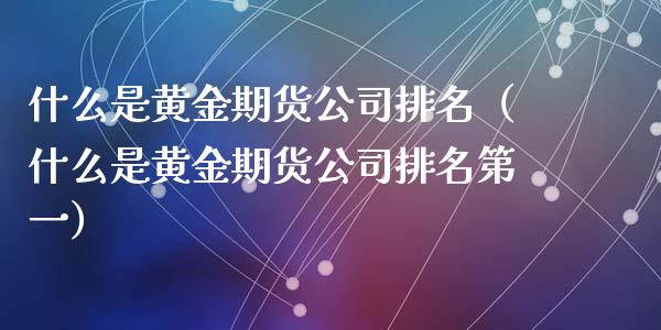 什么是黄金期货公司排名（什么是黄金期货公司排名第一）_https://www.yunyouns.com_期货直播_第1张