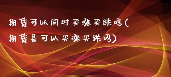 期货可以同时买涨买跌吗(期货是可以买涨买跌吗)_https://www.yunyouns.com_期货行情_第1张