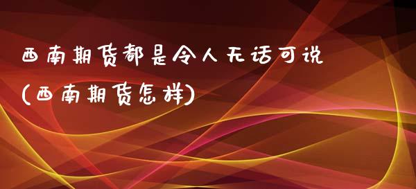 西南期货都是令人无话可说(西南期货怎样)_https://www.yunyouns.com_股指期货_第1张