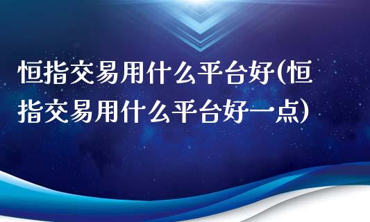 恒指交易用什么平台好(恒指交易用什么平台好一点)_https://www.yunyouns.com_期货直播_第1张