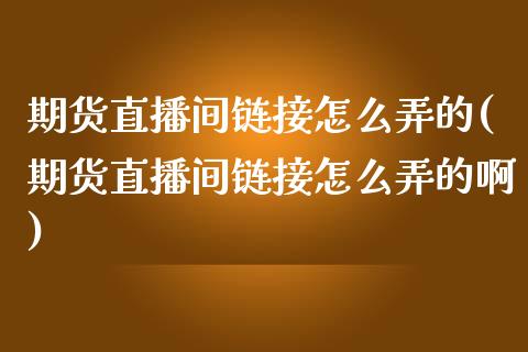 期货直播间链接怎么弄的(期货直播间链接怎么弄的啊)_https://www.yunyouns.com_期货直播_第1张