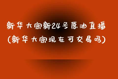 新华大宗新24号原油直播(新华大宗现在可交易吗)_https://www.yunyouns.com_期货行情_第1张