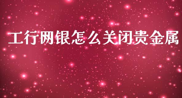 工行网银怎么关闭贵金属_https://www.yunyouns.com_期货直播_第1张