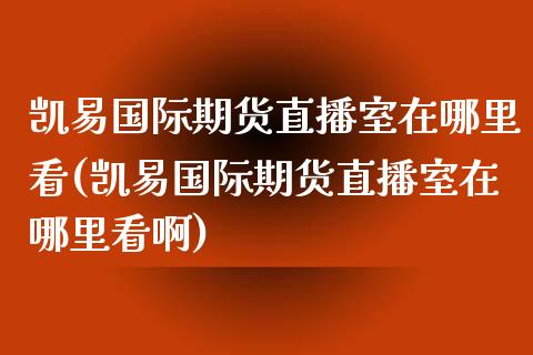 凯易国际期货直播室在哪里看(凯易国际期货直播室在哪里看啊)_https://www.yunyouns.com_期货行情_第1张