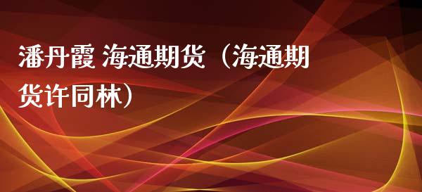 潘丹霞 海通期货（海通期货许同林）_https://www.yunyouns.com_恒生指数_第1张