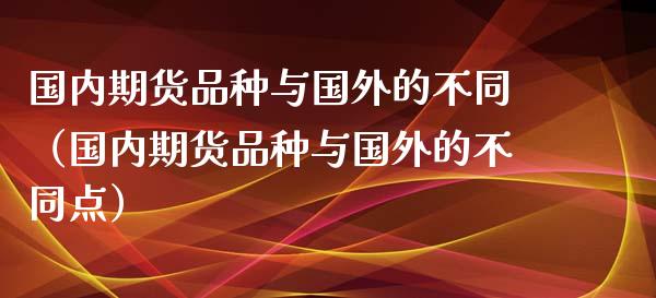 国内期货品种与国外的不同（国内期货品种与国外的不同点）_https://www.yunyouns.com_期货行情_第1张