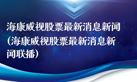 海康威视股票最新消息新闻(海康威视股票最新消息新闻联播)_https://www.yunyouns.com_期货行情_第1张