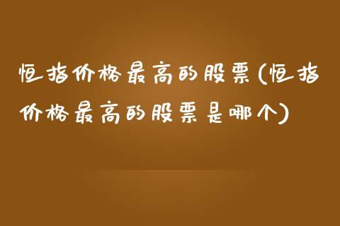 恒指价格最高的股票(恒指价格最高的股票是哪个)_https://www.yunyouns.com_股指期货_第1张