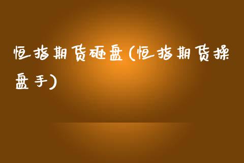 恒指期货砸盘(恒指期货操盘手)_https://www.yunyouns.com_期货直播_第1张