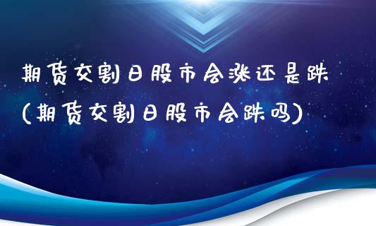 期货交割日股市会涨还是跌(期货交割日股市会跌吗)_https://www.yunyouns.com_期货行情_第1张