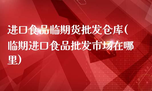 进口食品临期货批发仓库(临期进口食品批发市场在哪里)_https://www.yunyouns.com_恒生指数_第1张