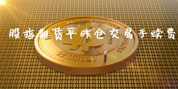 股指期货平昨仓交易手续费_https://www.yunyouns.com_期货行情_第1张