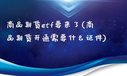 商品期货etf要来了(商品期货开通需要什么证件)_https://www.yunyouns.com_期货行情_第1张