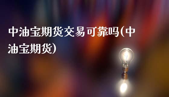 中油宝期货交易可靠吗(中油宝期货)_https://www.yunyouns.com_期货直播_第1张