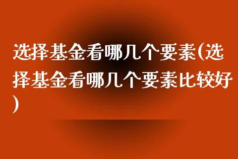 选择基金看哪几个要素(选择基金看哪几个要素比较好)_https://www.yunyouns.com_期货行情_第1张