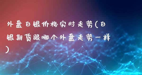 外盘白银价格实时走势(白银期货跟哪个外盘走势一样)_https://www.yunyouns.com_股指期货_第1张