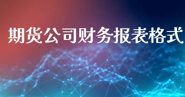 期货公司财务报表格式_https://www.yunyouns.com_期货行情_第1张