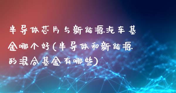 半导体芯片与新能源汽车基金哪个好(半导体和新能源的混合基金有哪些)_https://www.yunyouns.com_期货直播_第1张