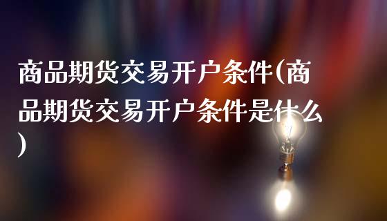 商品期货交易开户条件(商品期货交易开户条件是什么)_https://www.yunyouns.com_期货行情_第1张