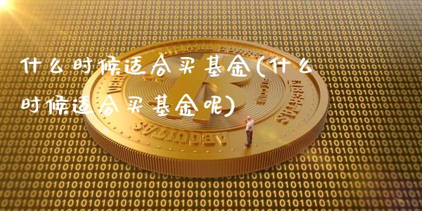 什么时候适合买基金(什么时候适合买基金呢)_https://www.yunyouns.com_期货行情_第1张