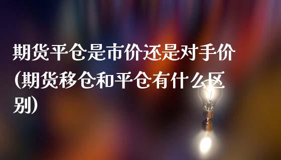 期货平仓是市价还是对手价(期货移仓和平仓有什么区别)_https://www.yunyouns.com_恒生指数_第1张