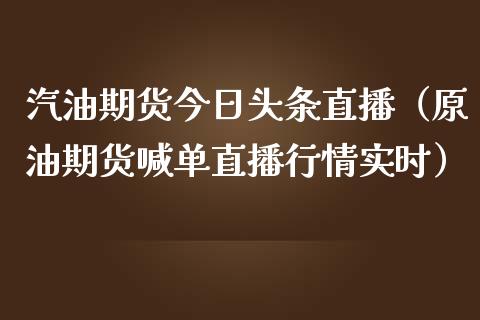 汽油期货今日头条直播（原油期货喊单直播行情实时）_https://www.yunyouns.com_股指期货_第1张