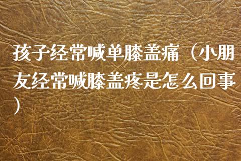 孩子经常喊单膝盖痛（小朋友经常喊膝盖疼是怎么回事）_https://www.yunyouns.com_期货行情_第1张