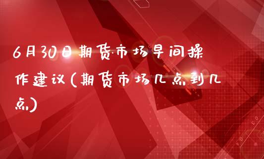 6月30日期货市场早间操作建议(期货市场几点到几点)_https://www.yunyouns.com_股指期货_第1张