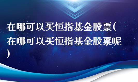 在哪可以买恒指基金股票(在哪可以买恒指基金股票呢)_https://www.yunyouns.com_期货直播_第1张