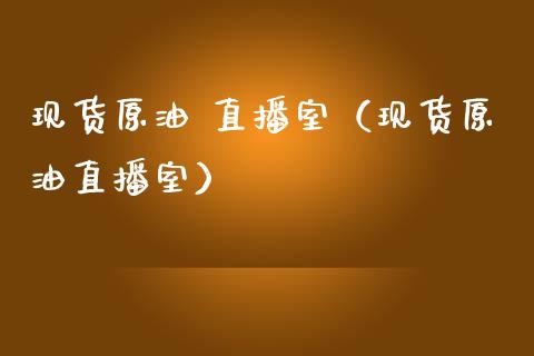 现货原油 直播室（现货原油直播室）_https://www.yunyouns.com_期货行情_第1张