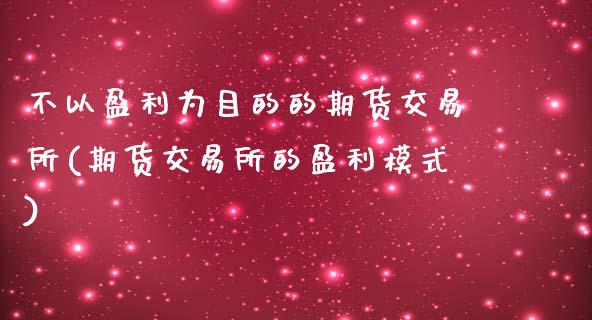 不以盈利为目的的期货交易所(期货交易所的盈利模式)_https://www.yunyouns.com_恒生指数_第1张