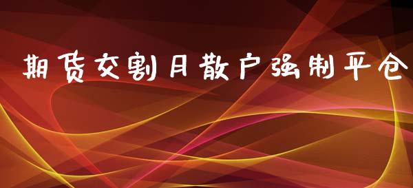 期货交割月散户强制平仓_https://www.yunyouns.com_期货行情_第1张