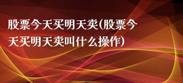 股票今天买明天卖(股票今天买明天卖叫什么操作)_https://www.yunyouns.com_期货行情_第1张