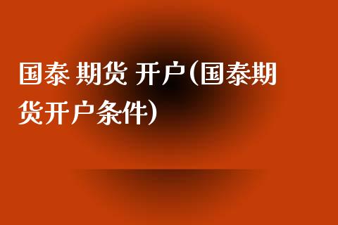 国泰 期货 开户(国泰期货开户条件)_https://www.yunyouns.com_恒生指数_第1张