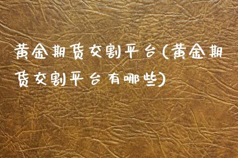 黄金期货交割平台(黄金期货交割平台有哪些)_https://www.yunyouns.com_股指期货_第1张