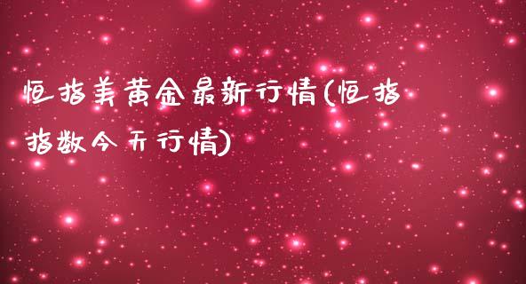 恒指美黄金最新行情(恒指指数今天行情)_https://www.yunyouns.com_期货直播_第1张