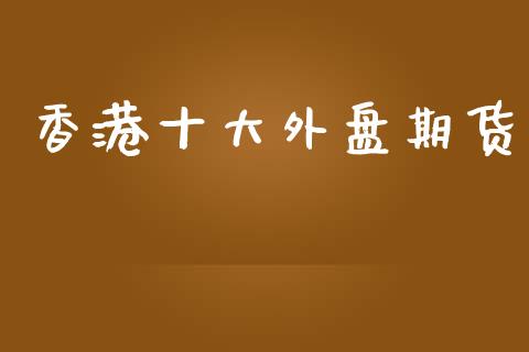 香港十大外盘期货_https://www.yunyouns.com_恒生指数_第1张