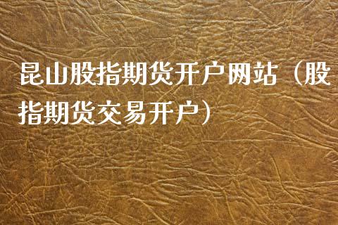 昆山股指期货开户网站（股指期货交易开户）_https://www.yunyouns.com_期货行情_第1张