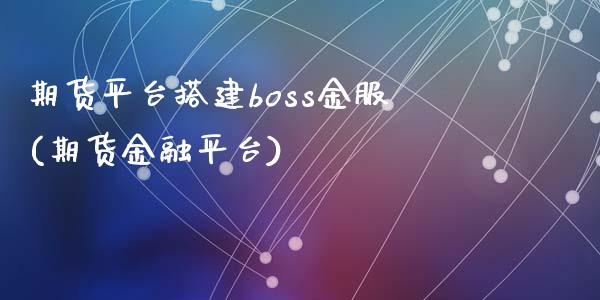 期货平台搭建boss金服(期货金融平台)_https://www.yunyouns.com_期货行情_第1张