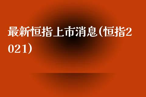 最新恒指上市消息(恒指2021)_https://www.yunyouns.com_期货直播_第1张