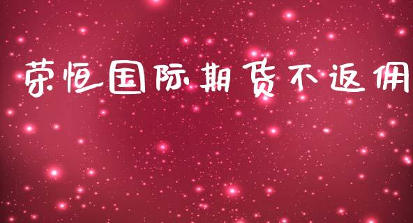 荣恒国际期货不返佣_https://www.yunyouns.com_期货直播_第1张