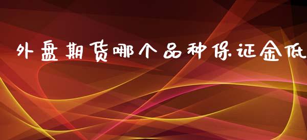 外盘期货哪个品种保证金低_https://www.yunyouns.com_期货行情_第1张