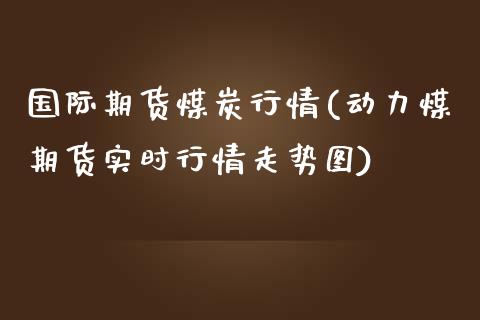 国际期货煤炭行情(动力煤期货实时行情走势图)_https://www.yunyouns.com_恒生指数_第1张