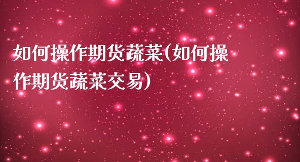 如何操作期货蔬菜(如何操作期货蔬菜交易)_https://www.yunyouns.com_期货行情_第1张