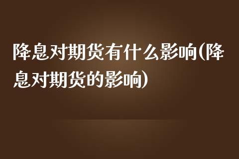 降息对期货有什么影响(降息对期货的影响)_https://www.yunyouns.com_恒生指数_第1张