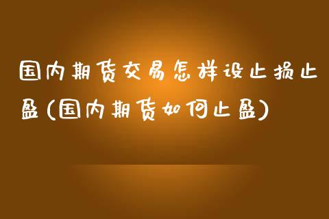 国内期货交易怎样设止损止盈(国内期货如何止盈)_https://www.yunyouns.com_期货行情_第1张